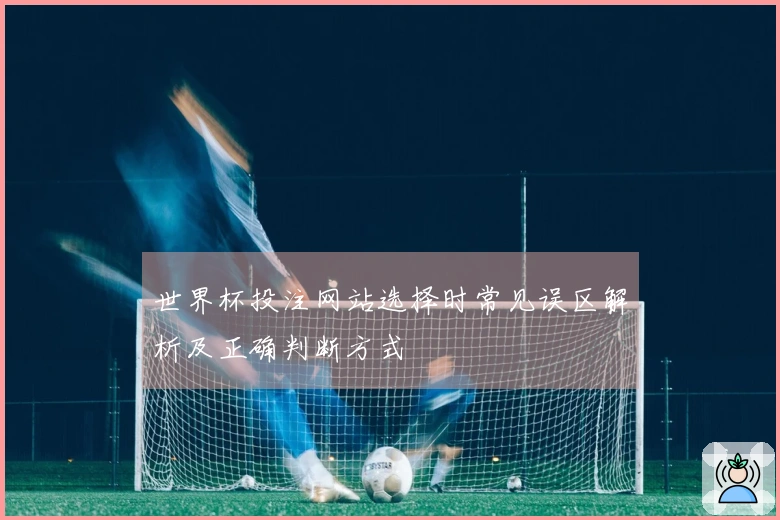 世界杯投注网站选择时常见误区解析及正确判断方式
