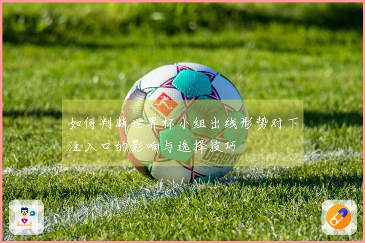 如何判断世界杯小组出线形势对下注入口的影响与选择技巧
