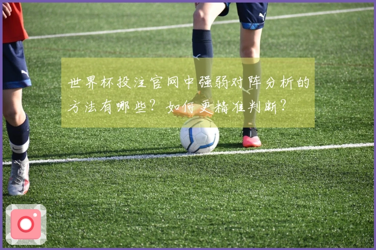 世界杯投注官网中强弱对阵分析的方法有哪些？如何更精准判断？