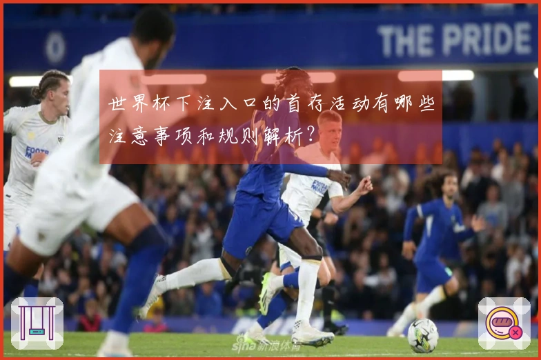世界杯下注入口的首存活动有哪些注意事项和规则解析?