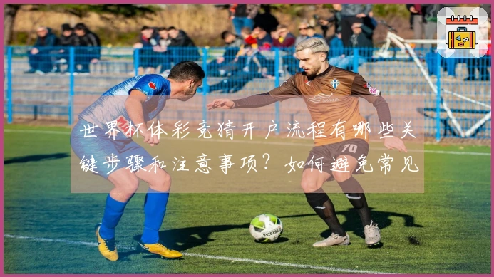 世界杯体彩竞猜开户流程有哪些关键步骤和注意事项？如何避免常见的入坑误区？