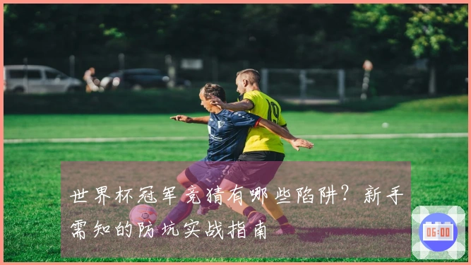 世界杯冠军竞猜有哪些陷阱？新手需知的防坑实战指南