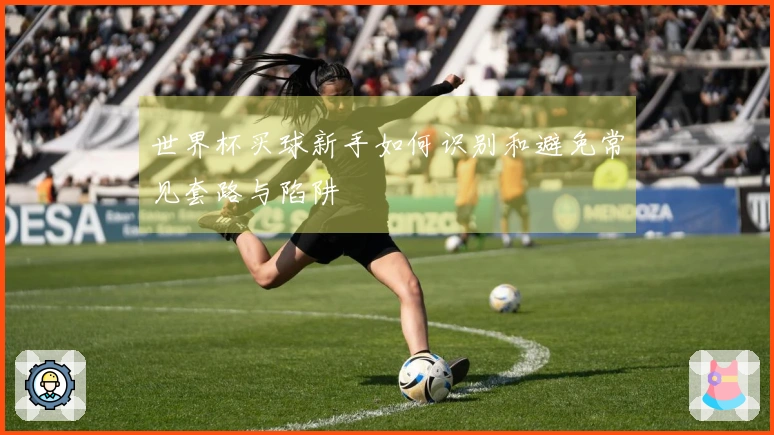 世界杯买球新手如何识别和避免常见套路与陷阱