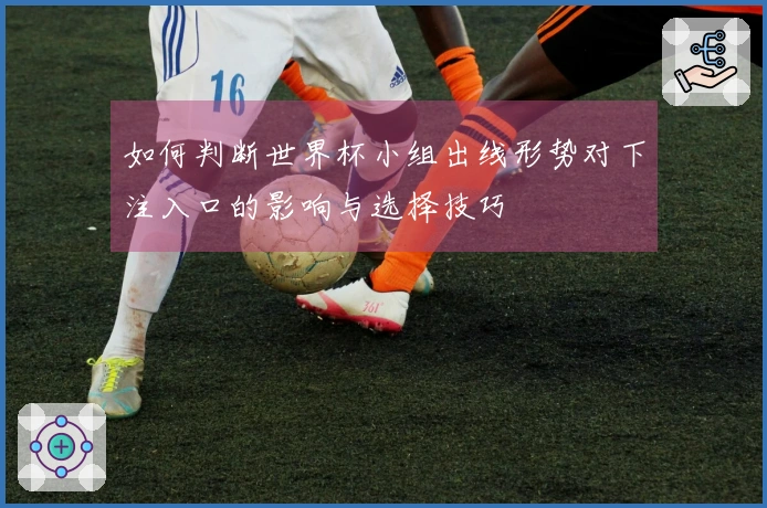 如何判断世界杯小组出线形势对下注入口的影响与选择技巧