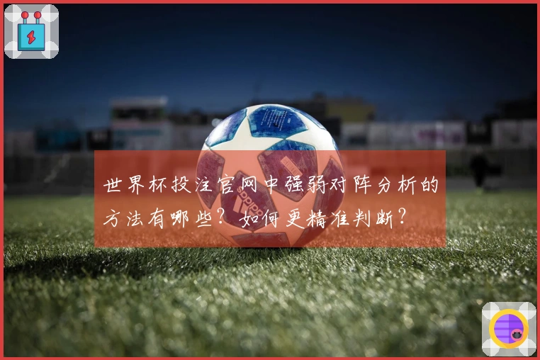 世界杯投注官网中强弱对阵分析的方法有哪些？如何更精准判断？
